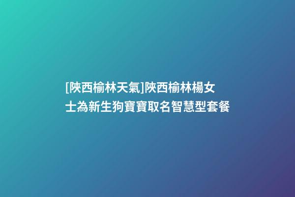 [陜西榆林天氣]陜西榆林楊女士為新生狗寶寶取名智慧型套餐-第1張-公司起名-玄機派